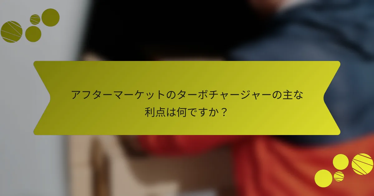 アフターマーケットのターボチャージャーの主な利点は何ですか？