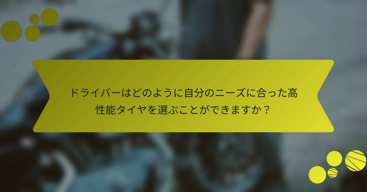 ドライバーはどのように自分のニーズに合った高性能タイヤを選ぶことができますか？