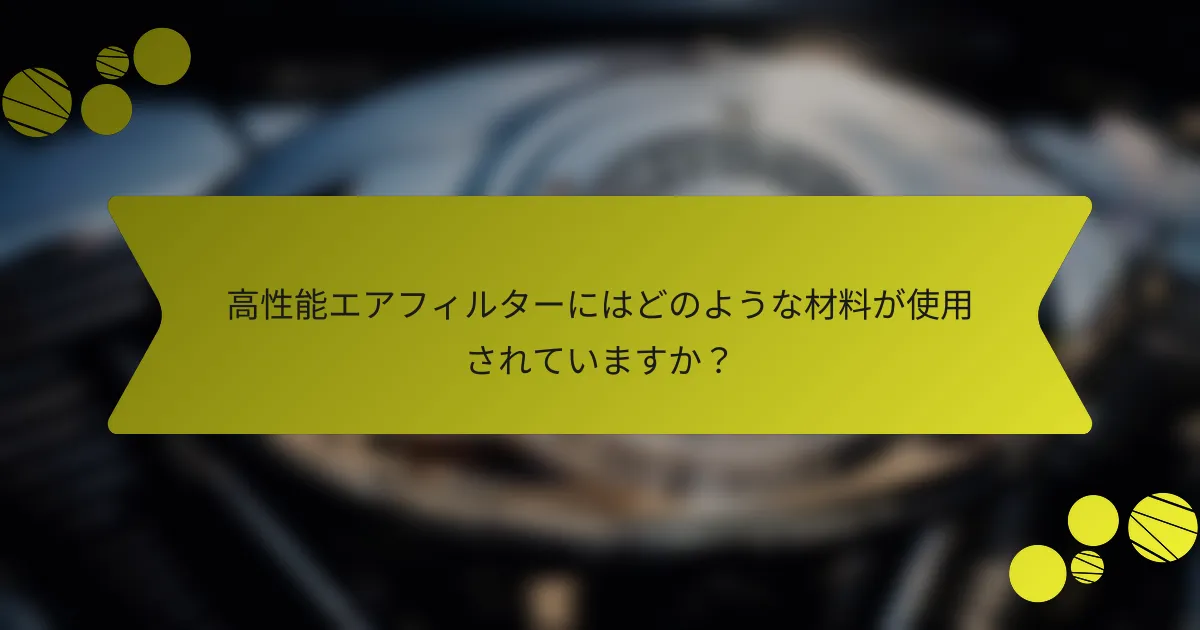 高性能エアフィルターにはどのような材料が使用されていますか？