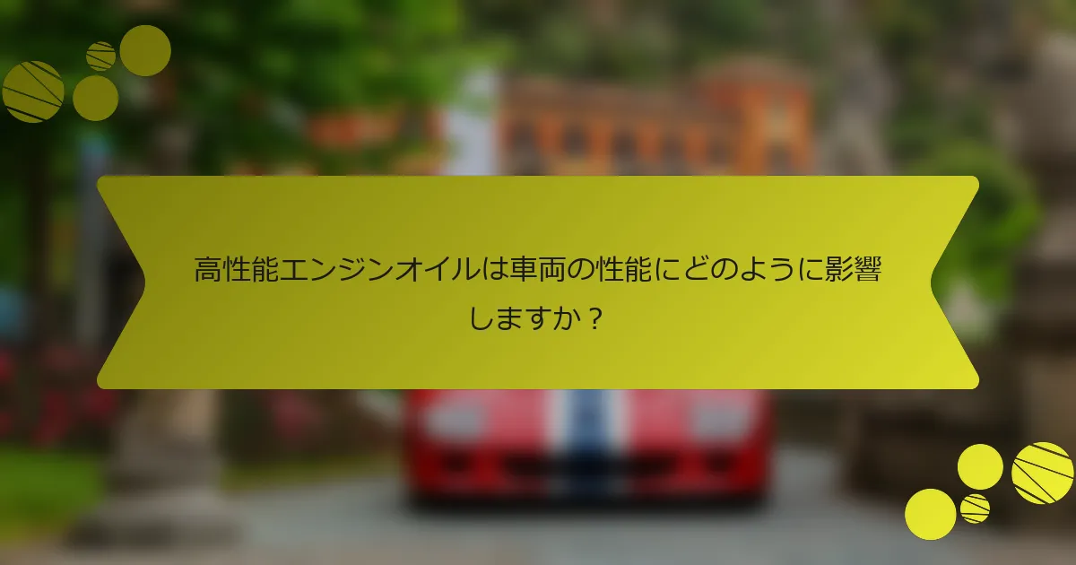 高性能エンジンオイルは車両の性能にどのように影響しますか？