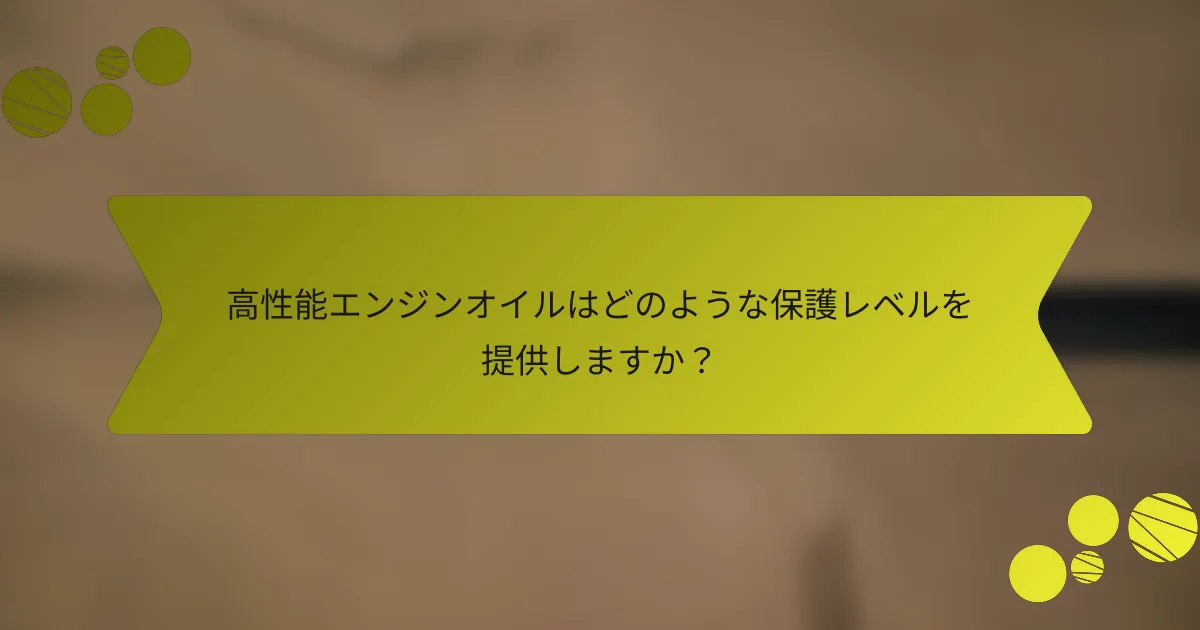 高性能エンジンオイルはどのような保護レベルを提供しますか？