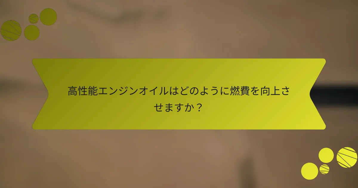 高性能エンジンオイルはどのように燃費を向上させますか？
