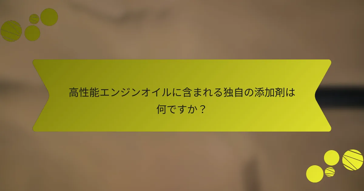 高性能エンジンオイルに含まれる独自の添加剤は何ですか？