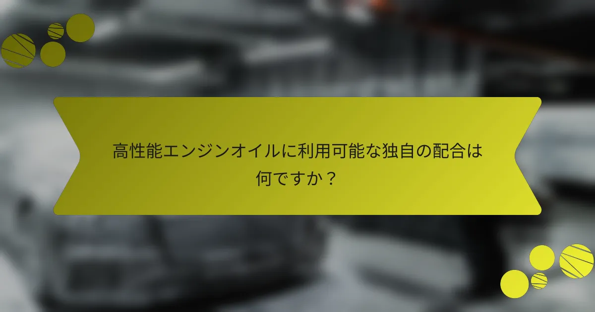 高性能エンジンオイルに利用可能な独自の配合は何ですか？