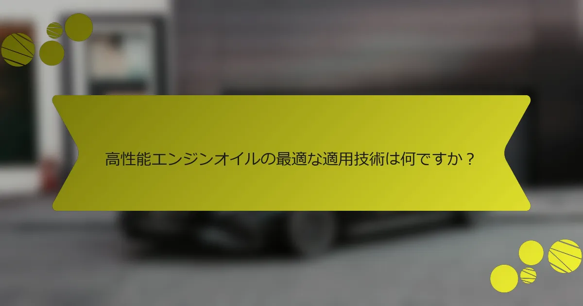 高性能エンジンオイルの最適な適用技術は何ですか？
