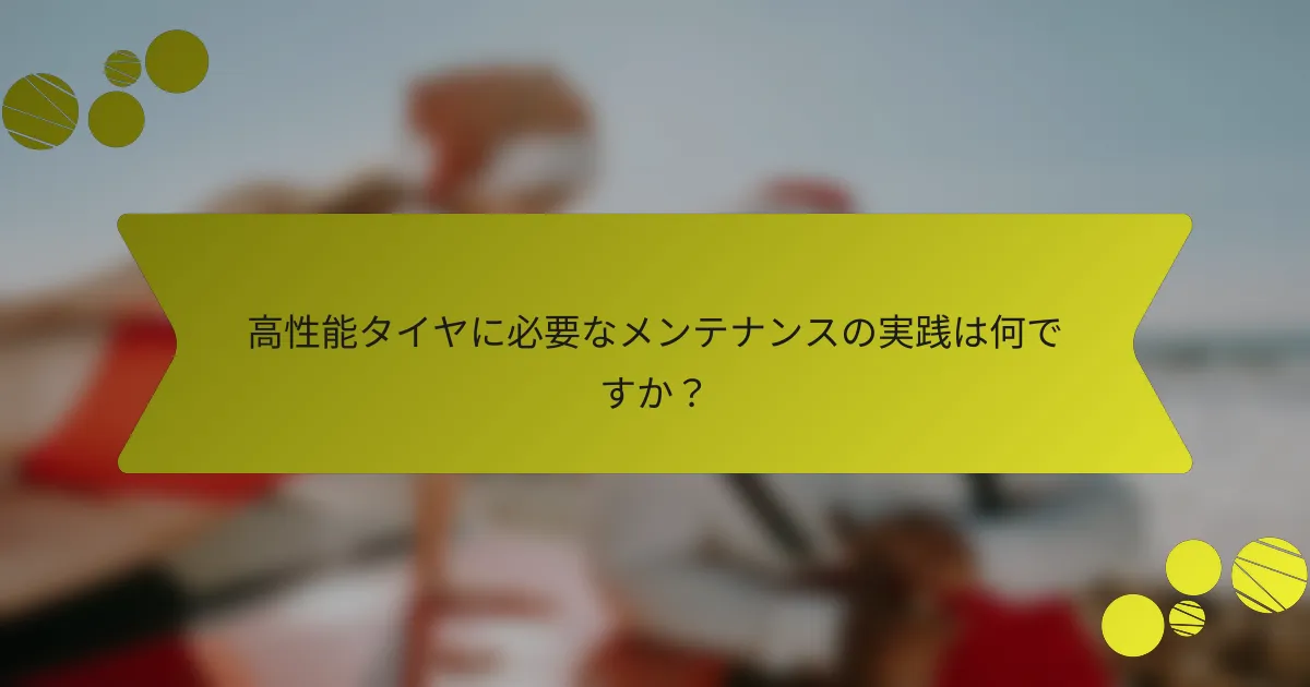 高性能タイヤに必要なメンテナンスの実践は何ですか？