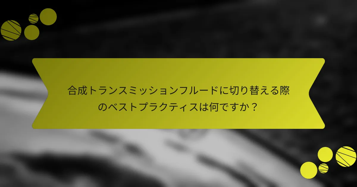 合成トランスミッションフルードに切り替える際のベストプラクティスは何ですか？