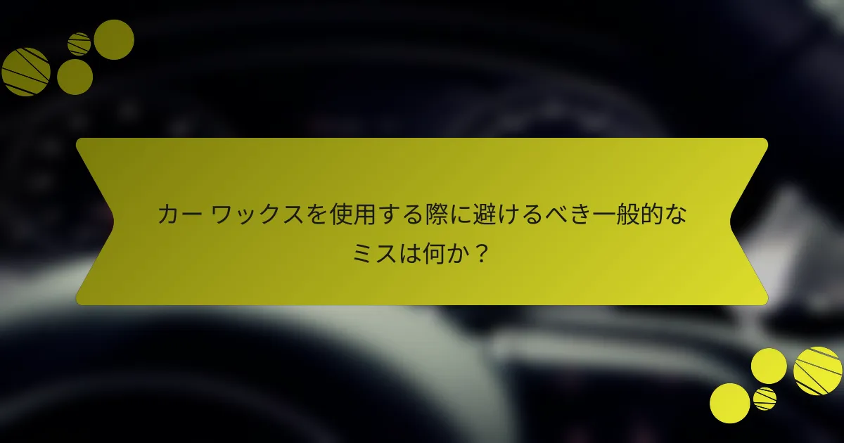 カー ワックスを使用する際に避けるべき一般的なミスは何か？