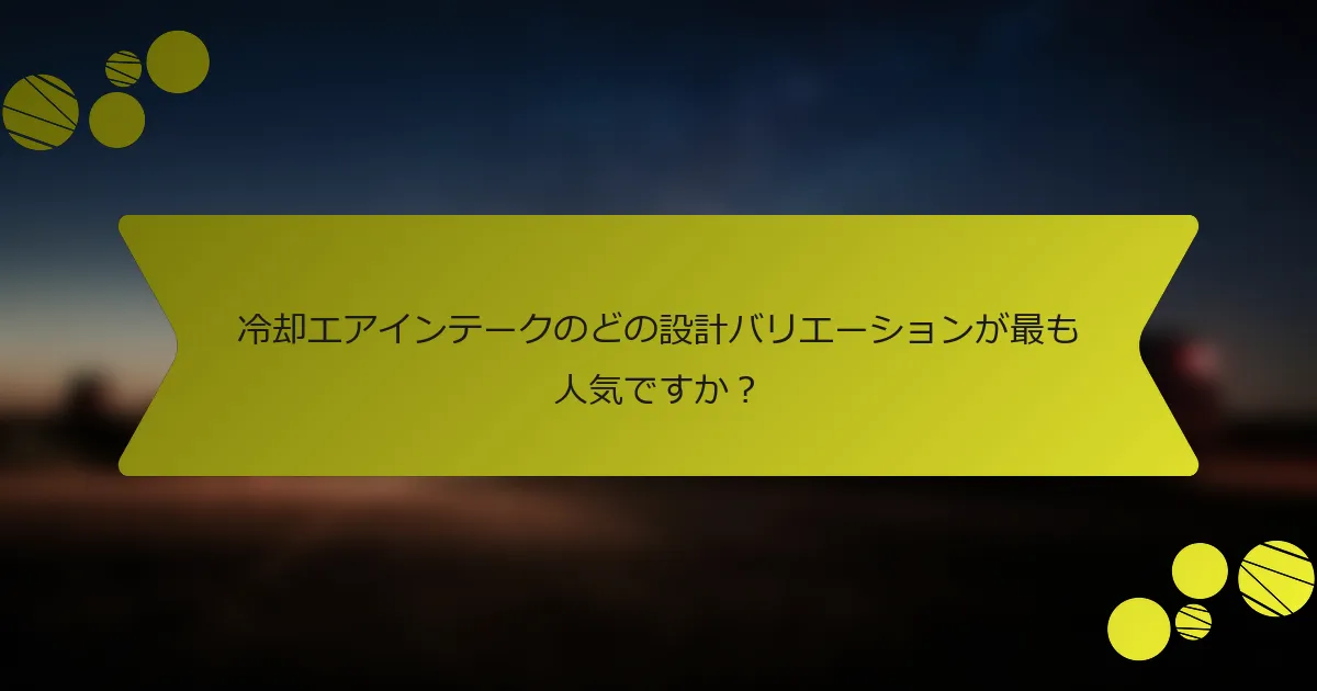 冷却エアインテークのどの設計バリエーションが最も人気ですか？