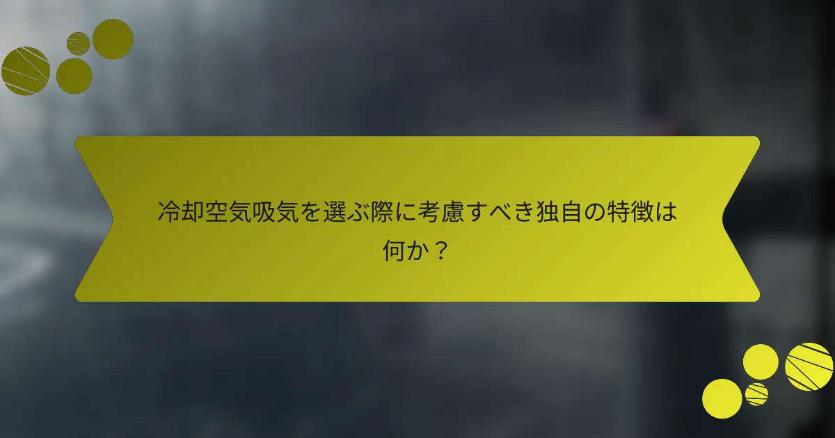 冷却空気吸気を選ぶ際に考慮すべき独自の特徴は何か？