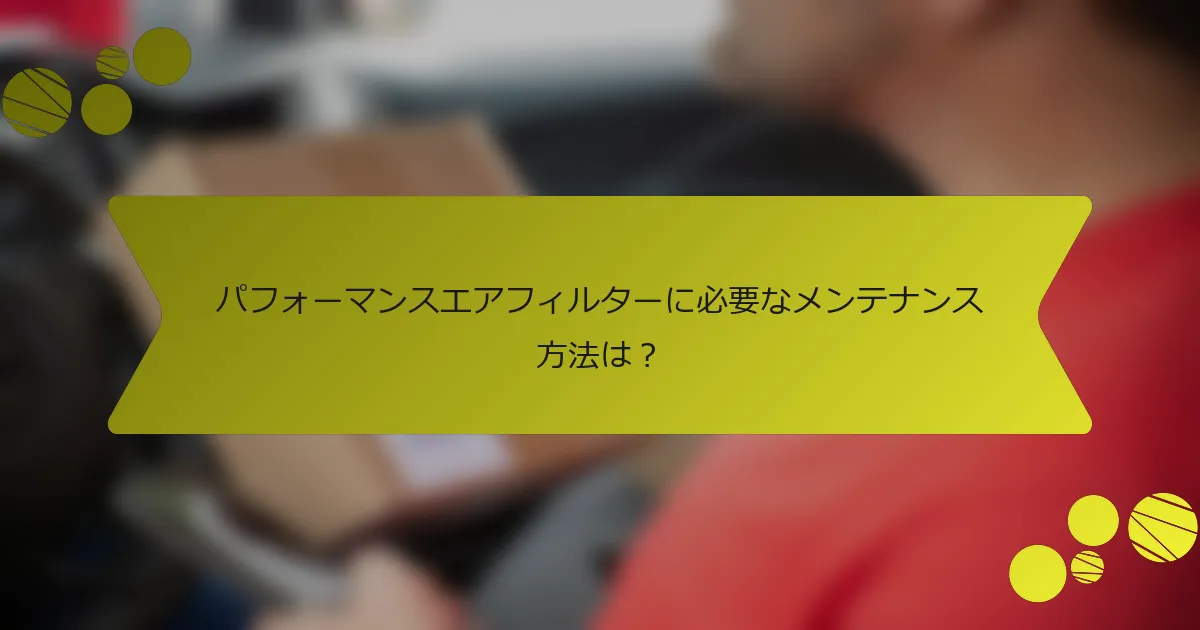 パフォーマンスエアフィルターに必要なメンテナンス方法は？