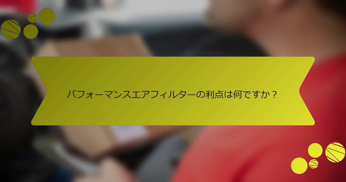 パフォーマンスエアフィルターの利点は何ですか？