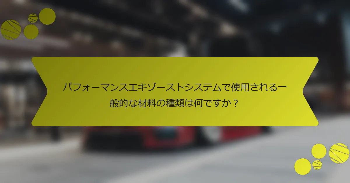パフォーマンスエキゾーストシステムで使用される一般的な材料の種類は何ですか？