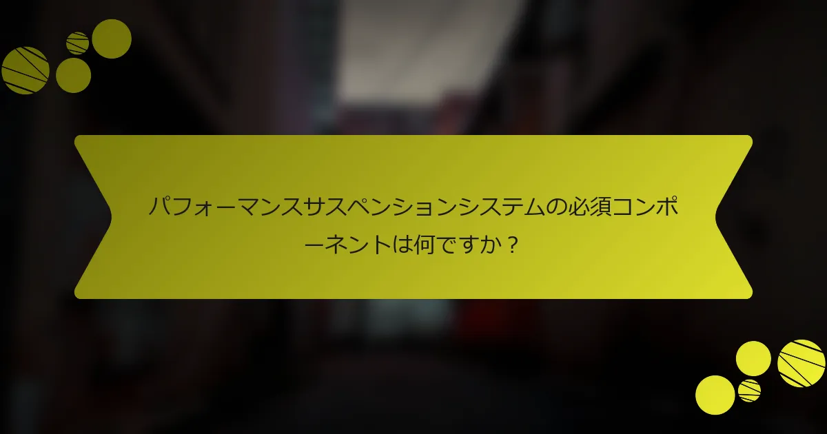 パフォーマンスサスペンションシステムの必須コンポーネントは何ですか？