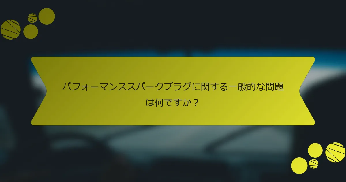 パフォーマンススパークプラグに関する一般的な問題は何ですか？