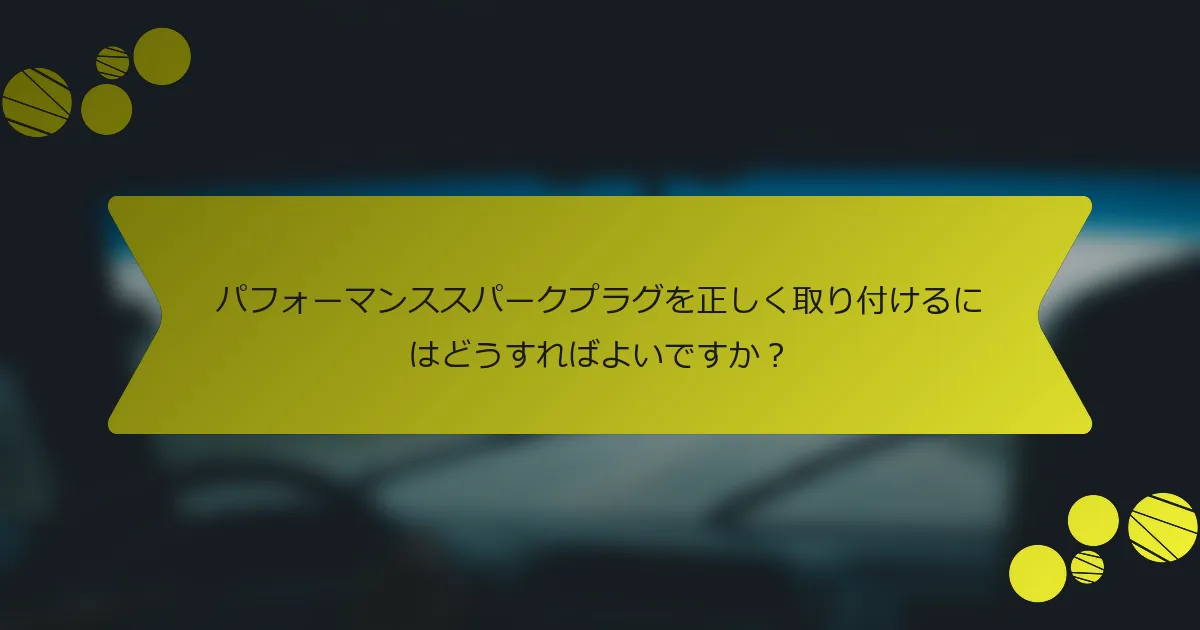 パフォーマンススパークプラグを正しく取り付けるにはどうすればよいですか？