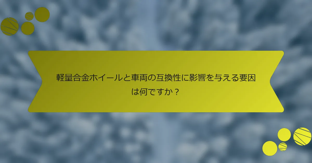 軽量合金ホイールと車両の互換性に影響を与える要因は何ですか？