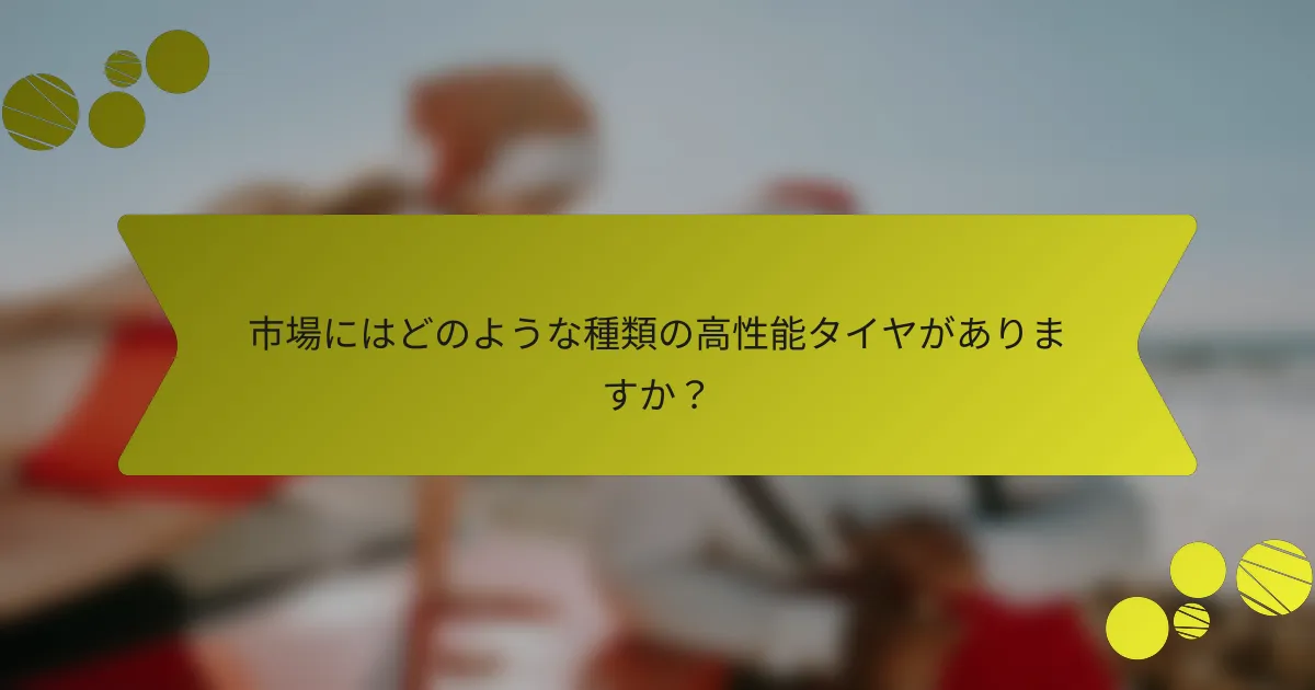 市場にはどのような種類の高性能タイヤがありますか？