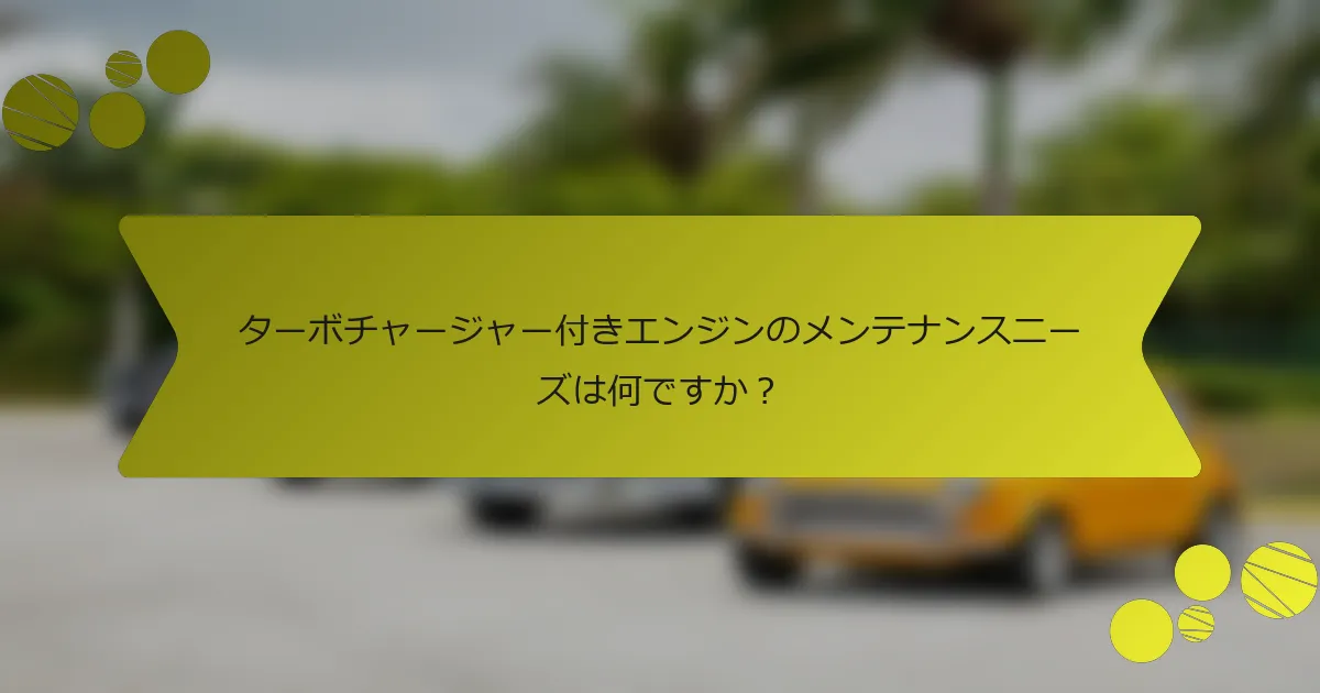 ターボチャージャー付きエンジンのメンテナンスニーズは何ですか？