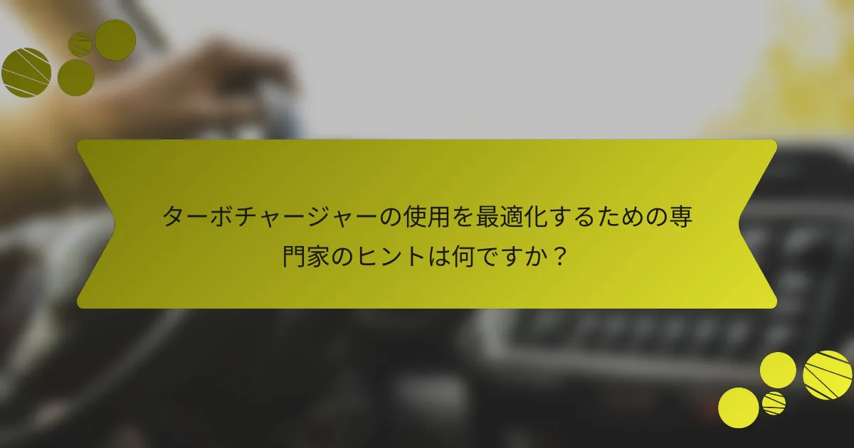 ターボチャージャーの使用を最適化するための専門家のヒントは何ですか？