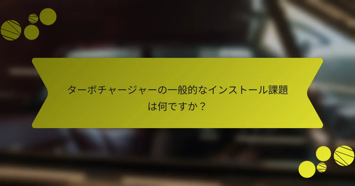 ターボチャージャーの一般的なインストール課題は何ですか？