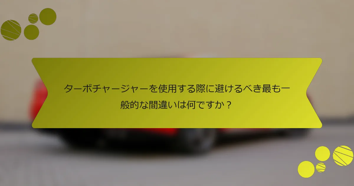 ターボチャージャーを使用する際に避けるべき最も一般的な間違いは何ですか？