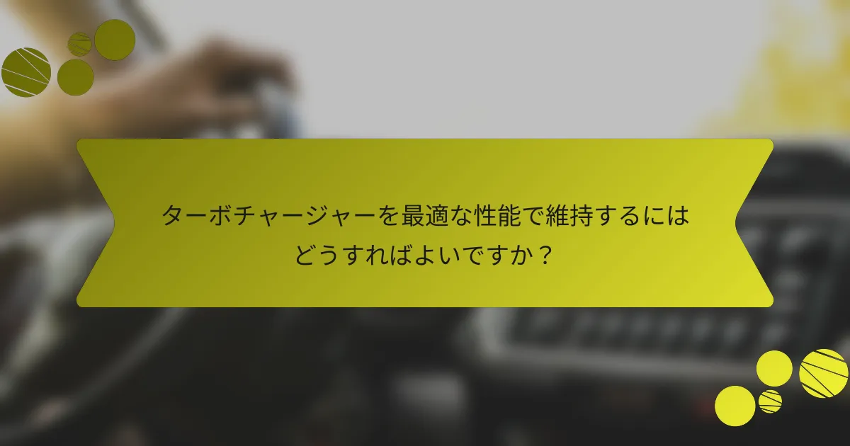 ターボチャージャーを最適な性能で維持するにはどうすればよいですか？