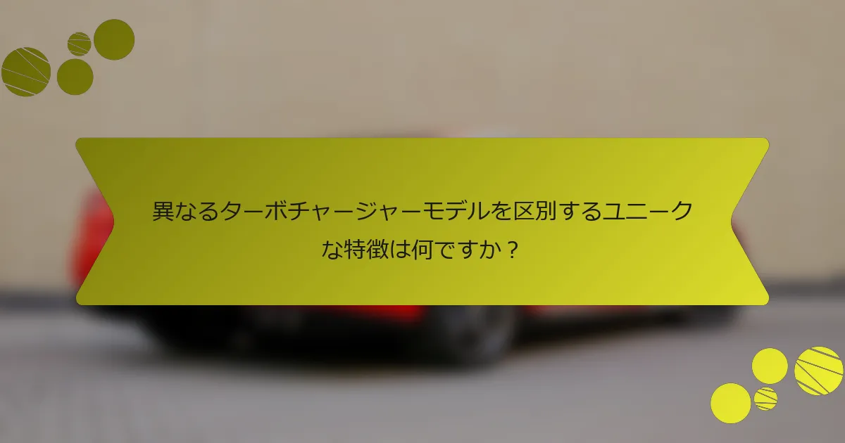 異なるターボチャージャーモデルを区別するユニークな特徴は何ですか？
