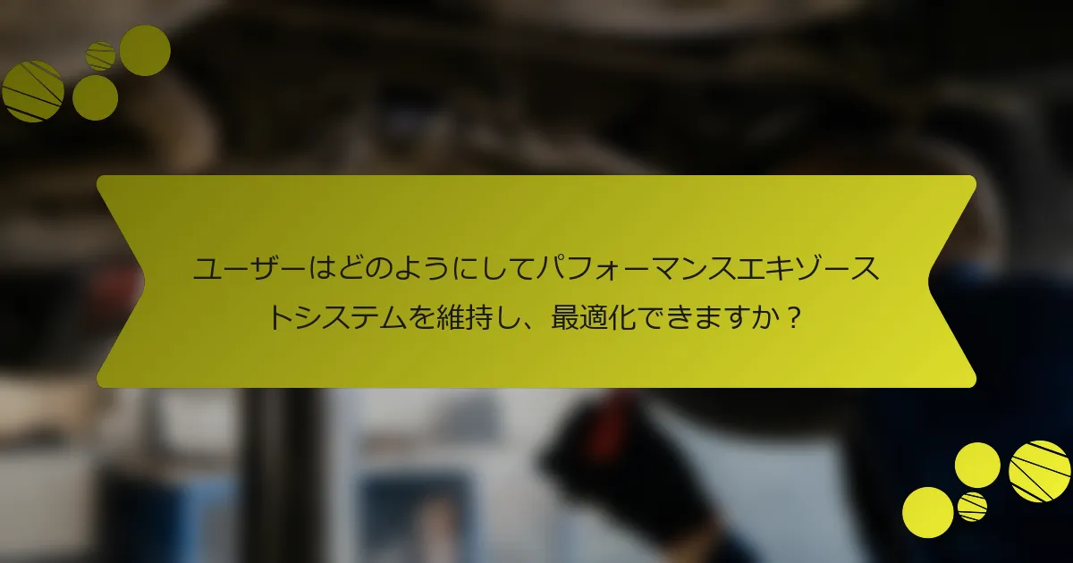 ユーザーはどのようにしてパフォーマンスエキゾーストシステムを維持し、最適化できますか？