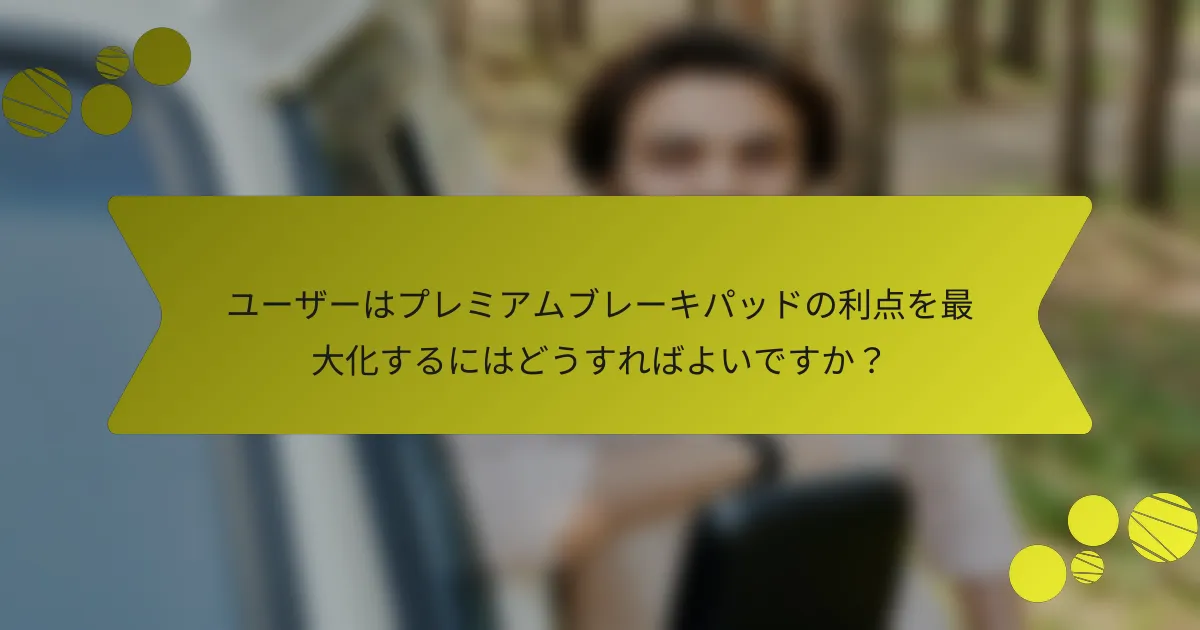 ユーザーはプレミアムブレーキパッドの利点を最大化するにはどうすればよいですか？