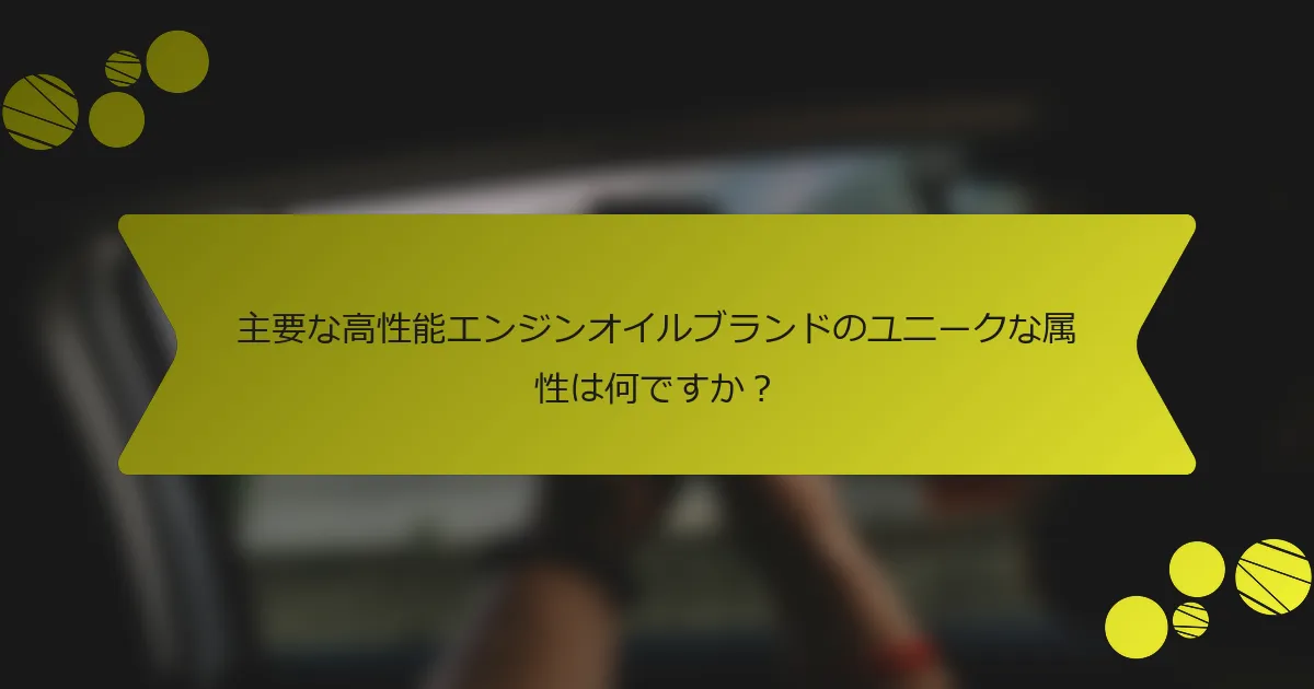 主要な高性能エンジンオイルブランドのユニークな属性は何ですか？